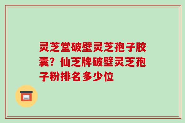 灵芝堂破壁灵芝孢子胶囊?仙芝牌破壁灵芝孢子粉排名多少位-第1张图片-破壁灵芝孢子粉研究指南 灵芝堂破壁灵芝孢子胶囊?仙芝牌破壁灵芝孢子粉排名多少位-第1张图片-破壁灵芝孢子粉研究指南