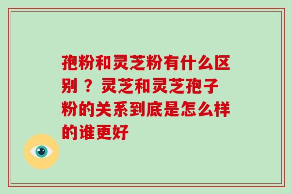 孢粉和灵芝粉有什么区别 ?灵芝和灵芝孢子粉的关系到底是怎么样的谁更好-第1张图片-破壁灵芝孢子粉研究指南 孢粉和灵芝粉有什么区别 ?灵芝和灵芝孢子粉的关系到底是怎么样的谁更好-第1张图片-破壁灵芝孢子粉研究指南