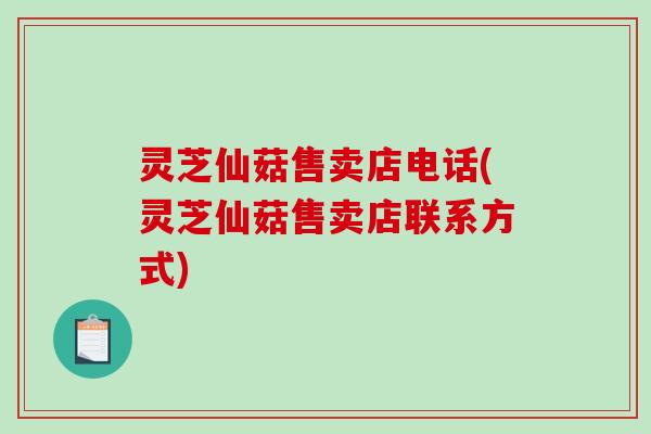 灵芝仙菇售卖店电话(灵芝仙菇售卖店联系方式)-第1张图片-破壁灵芝孢子粉研究指南 灵芝仙菇售卖店电话(灵芝仙菇售卖店联系方式)-第1张图片-破壁灵芝孢子粉研究指南
