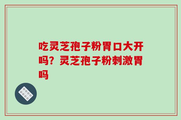 吃灵芝孢子粉胃口大开吗?灵芝孢子粉刺激胃吗-第1张图片-破壁灵芝孢子粉研究指南 吃灵芝孢子粉胃口大开吗?灵芝孢子粉刺激胃吗-第1张图片-破壁灵芝孢子粉研究指南