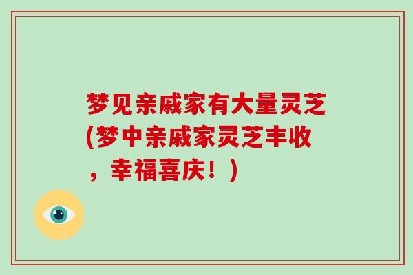 梦见亲戚家有大量灵芝(梦中亲戚家灵芝丰收,幸福喜庆!)-第1张图片-破壁灵芝孢子粉研究指南 梦见亲戚家有大量灵芝(梦中亲戚家灵芝丰收,幸福喜庆!)-第1张图片-破壁灵芝孢子粉研究指南