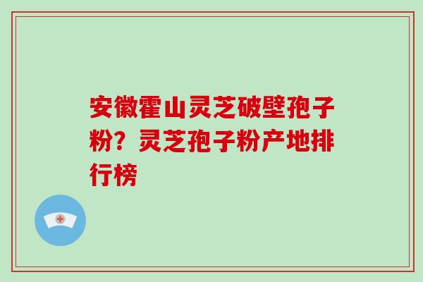 安徽霍山灵芝破壁孢子粉?灵芝孢子粉产地排行榜-第1张图片-破壁灵芝孢子粉研究指南 安徽霍山灵芝破壁孢子粉?灵芝孢子粉产地排行榜-第1张图片-破壁灵芝孢子粉研究指南