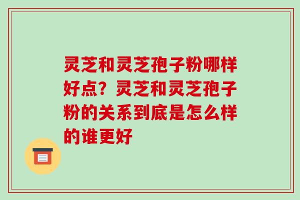 灵芝和灵芝孢子粉哪样好点?灵芝和灵芝孢子粉的关系到底是怎么样的谁更好-第1张图片-破壁灵芝孢子粉研究指南 灵芝和灵芝孢子粉哪样好点?灵芝和灵芝孢子粉的关系到底是怎么样的谁更好-第1张图片-破壁灵芝孢子粉研究指南