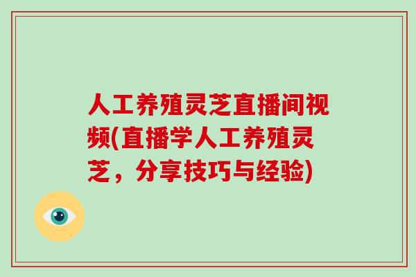 人工养殖灵芝直播间视频(直播学人工养殖灵芝,分享技巧与经验)-第1张图片-破壁灵芝孢子粉研究指南 人工养殖灵芝直播间视频(直播学人工养殖灵芝,分享技巧与经验)-第1张图片-破壁灵芝孢子粉研究指南