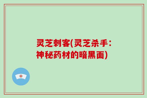 灵芝刺客(灵芝杀手:神秘药材的暗黑面)-第1张图片-破壁灵芝孢子粉研究指南 灵芝刺客(灵芝杀手:神秘药材的暗黑面)-第1张图片-破壁灵芝孢子粉研究指南