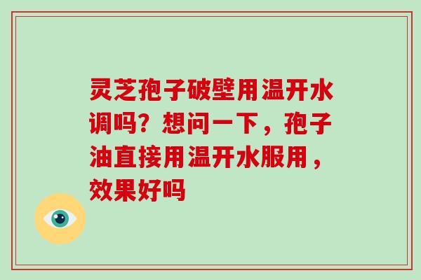 灵芝孢子破壁用温开水调吗？想问一下，孢子油直接用温开水服用，效果好吗-第1张图片-破壁灵芝孢子粉研究指南