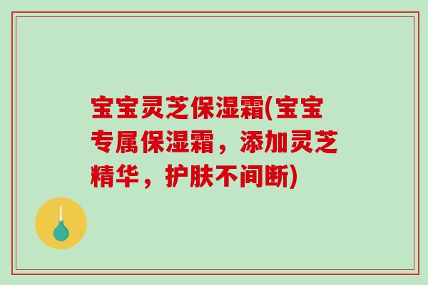 宝宝灵芝保湿霜(宝宝专属保湿霜,添加灵芝精华,护肤不间断)-第1张图片-破壁灵芝孢子粉研究指南 宝宝灵芝保湿霜(宝宝专属保湿霜,添加灵芝精华,护肤不间断)-第1张图片-破壁灵芝孢子粉研究指南