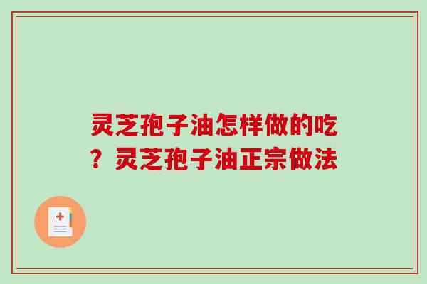 灵芝孢子油怎样做的吃？灵芝孢子油正宗做法-第1张图片-破壁灵芝孢子粉研究指南