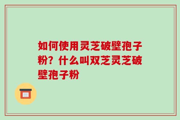 如何使用灵芝破壁孢子粉?什么叫双芝灵芝破壁孢子粉-第1张图片-破壁灵芝孢子粉研究指南 如何使用灵芝破壁孢子粉?什么叫双芝灵芝破壁孢子粉-第1张图片-破壁灵芝孢子粉研究指南