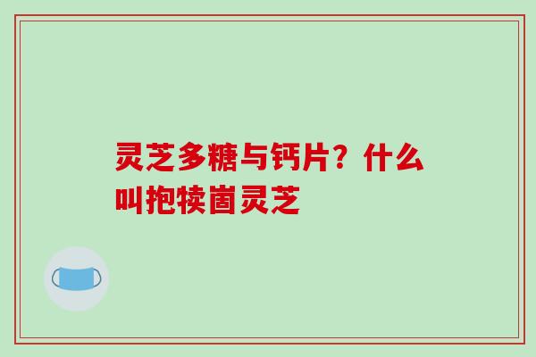 灵芝多糖与钙片?什么叫抱犊崮灵芝-第1张图片-破壁灵芝孢子粉研究指南 灵芝多糖与钙片?什么叫抱犊崮灵芝-第1张图片-破壁灵芝孢子粉研究指南