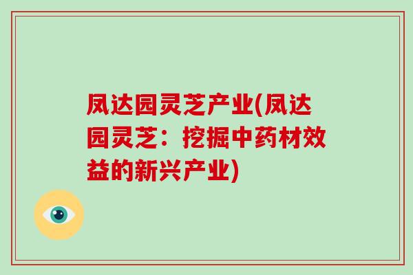 凤达园灵芝产业(凤达园灵芝:挖掘中药材效益的新兴产业)-第1张图片-破壁灵芝孢子粉研究指南 凤达园灵芝产业(凤达园灵芝:挖掘中药材效益的新兴产业)-第1张图片-破壁灵芝孢子粉研究指南