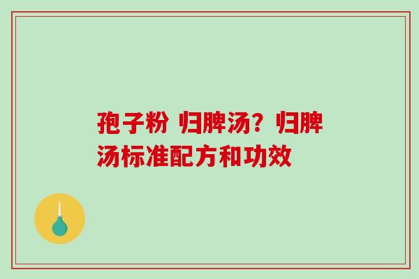 孢子粉 归脾汤?归脾汤标准配方和功效-第1张图片-破壁灵芝孢子粉研究指南 孢子粉 归脾汤?归脾汤标准配方和功效-第1张图片-破壁灵芝孢子粉研究指南