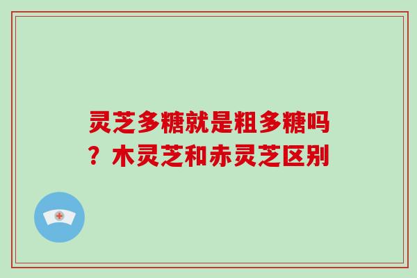 灵芝多糖就是粗多糖吗?木灵芝和赤灵芝区别-第1张图片-破壁灵芝孢子粉研究指南 灵芝多糖就是粗多糖吗?木灵芝和赤灵芝区别-第1张图片-破壁灵芝孢子粉研究指南