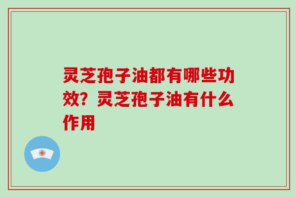 灵芝孢子油都有哪些功效?灵芝孢子油有什么作用-第1张图片-破壁灵芝孢子粉研究指南 灵芝孢子油都有哪些功效?灵芝孢子油有什么作用-第1张图片-破壁灵芝孢子粉研究指南