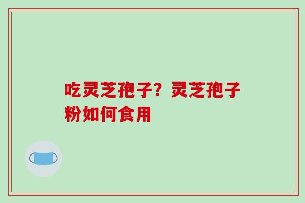 吃灵芝孢子?灵芝孢子粉如何食用-第1张图片-破壁灵芝孢子粉研究指南 吃灵芝孢子?灵芝孢子粉如何食用-第1张图片-破壁灵芝孢子粉研究指南
