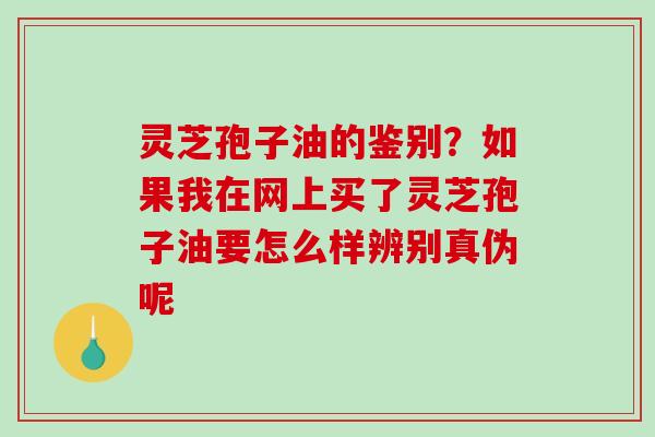 灵芝孢子油的鉴别?如果我在网上买了灵芝孢子油要怎么样辨别真伪呢-第1张图片-破壁灵芝孢子粉研究指南 灵芝孢子油的鉴别?如果我在网上买了灵芝孢子油要怎么样辨别真伪呢-第1张图片-破壁灵芝孢子粉研究指南