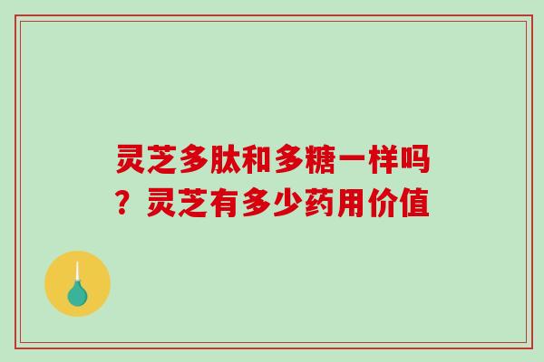 灵芝多肽和多糖一样吗?灵芝有多少药用价值-第1张图片-破壁灵芝孢子粉研究指南 灵芝多肽和多糖一样吗?灵芝有多少药用价值-第1张图片-破壁灵芝孢子粉研究指南