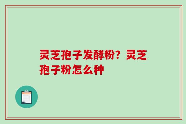 灵芝孢子发酵粉?灵芝孢子粉怎么种-第1张图片-破壁灵芝孢子粉研究指南 灵芝孢子发酵粉?灵芝孢子粉怎么种-第1张图片-破壁灵芝孢子粉研究指南