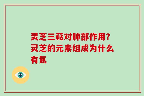 灵芝三萜对肺部作用？灵芝的元素组成为什么有氮-第1张图片-破壁灵芝孢子粉研究指南