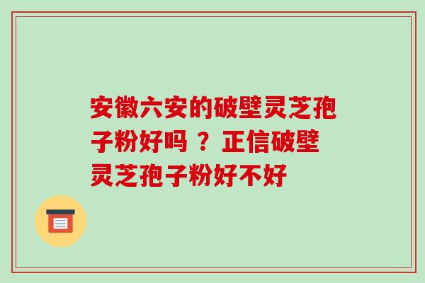 安徽六安的破壁灵芝孢子粉好吗 ?正信破壁灵芝孢子粉好不好-第1张图片-破壁灵芝孢子粉研究指南 安徽六安的破壁灵芝孢子粉好吗 ?正信破壁灵芝孢子粉好不好-第1张图片-破壁灵芝孢子粉研究指南
