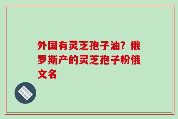 外国有灵芝孢子油?俄罗斯产的灵芝孢子粉俄文名-第1张图片-破壁灵芝孢子粉研究指南 外国有灵芝孢子油?俄罗斯产的灵芝孢子粉俄文名-第1张图片-破壁灵芝孢子粉研究指南