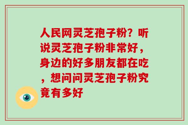 人民网灵芝孢子粉?听说灵芝孢子粉非常好,身边的好多朋友都在吃,想问问灵芝孢子粉究竟有多好-第1张图片-破壁灵芝孢子粉研究指南 人民网灵芝孢子粉?听说灵芝孢子粉非常好,身边的好多朋友都在吃,想问问灵芝孢子粉究竟有多好-第1张图片-破壁灵芝孢子粉研究指南