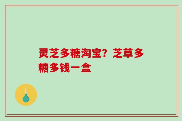 灵芝多糖淘宝？芝草多糖多钱一盒-第1张图片-破壁灵芝孢子粉研究指南