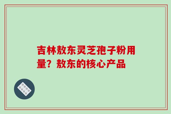 吉林敖东灵芝孢子粉用量?敖东的核心产品-第1张图片-破壁灵芝孢子粉研究指南 吉林敖东灵芝孢子粉用量?敖东的核心产品-第1张图片-破壁灵芝孢子粉研究指南