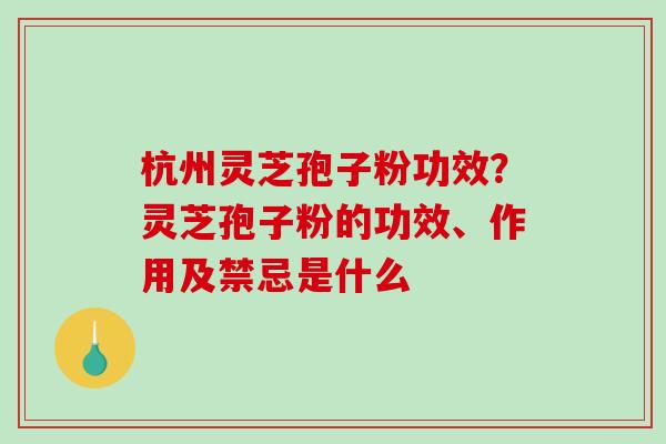 杭州灵芝孢子粉功效?灵芝孢子粉的功效、作用及禁忌是什么-第1张图片-破壁灵芝孢子粉研究指南 杭州灵芝孢子粉功效?灵芝孢子粉的功效、作用及禁忌是什么-第1张图片-破壁灵芝孢子粉研究指南