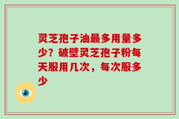 灵芝孢子油最多用量多少?破壁灵芝孢子粉每天服用几次,每次服多少-第1张图片-破壁灵芝孢子粉研究指南 灵芝孢子油最多用量多少?破壁灵芝孢子粉每天服用几次,每次服多少-第1张图片-破壁灵芝孢子粉研究指南