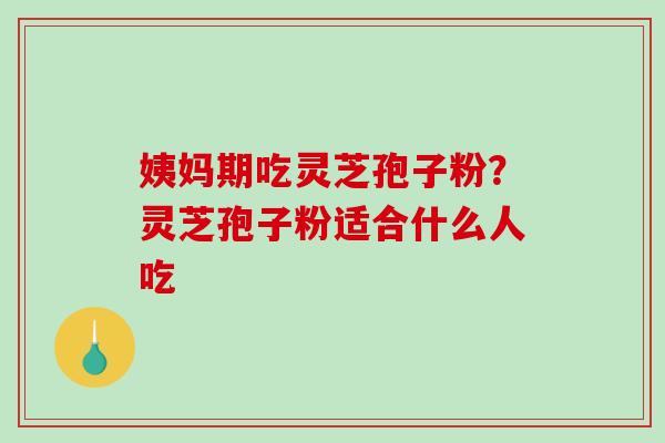 姨妈期吃灵芝孢子粉?灵芝孢子粉适合什么人吃-第1张图片-破壁灵芝孢子粉研究指南 姨妈期吃灵芝孢子粉?灵芝孢子粉适合什么人吃-第1张图片-破壁灵芝孢子粉研究指南