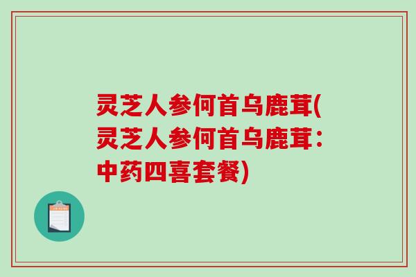 灵芝人参何首乌鹿茸(灵芝人参何首乌鹿茸:中药四喜套餐)-第1张图片-破壁灵芝孢子粉研究指南 灵芝人参何首乌鹿茸(灵芝人参何首乌鹿茸:中药四喜套餐)-第1张图片-破壁灵芝孢子粉研究指南