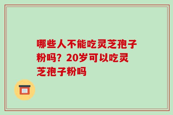 哪些人不能吃灵芝孢子粉吗?20岁可以吃灵芝孢子粉吗-第1张图片-破壁灵芝孢子粉研究指南 哪些人不能吃灵芝孢子粉吗?20岁可以吃灵芝孢子粉吗-第1张图片-破壁灵芝孢子粉研究指南