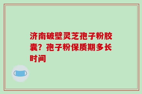 济南破壁灵芝孢子粉胶囊?孢子粉保质期多长时间-第1张图片-破壁灵芝孢子粉研究指南 济南破壁灵芝孢子粉胶囊?孢子粉保质期多长时间-第1张图片-破壁灵芝孢子粉研究指南