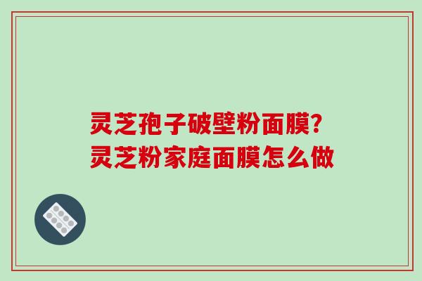 灵芝孢子破壁粉面膜?灵芝粉家庭面膜怎么做-第1张图片-破壁灵芝孢子粉研究指南 灵芝孢子破壁粉面膜?灵芝粉家庭面膜怎么做-第1张图片-破壁灵芝孢子粉研究指南
