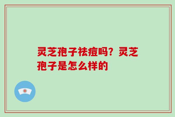 灵芝孢子祛痘吗?灵芝孢子是怎么样的-第1张图片-破壁灵芝孢子粉研究指南 灵芝孢子祛痘吗?灵芝孢子是怎么样的-第1张图片-破壁灵芝孢子粉研究指南