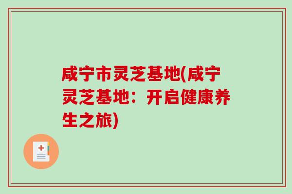 咸宁市灵芝基地(咸宁灵芝基地:开启健康养生之旅)-第1张图片-破壁灵芝孢子粉研究指南 咸宁市灵芝基地(咸宁灵芝基地:开启健康养生之旅)-第1张图片-破壁灵芝孢子粉研究指南