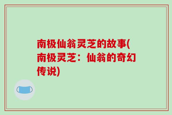 南极仙翁灵芝的故事(南极灵芝:仙翁的奇幻传说)-第1张图片-破壁灵芝孢子粉研究指南 南极仙翁灵芝的故事(南极灵芝:仙翁的奇幻传说)-第1张图片-破壁灵芝孢子粉研究指南