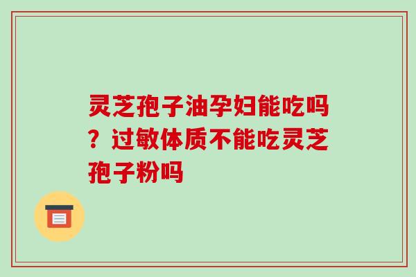 灵芝孢子油孕妇能吃吗?过敏体质不能吃灵芝孢子粉吗-第1张图片-破壁灵芝孢子粉研究指南 灵芝孢子油孕妇能吃吗?过敏体质不能吃灵芝孢子粉吗-第1张图片-破壁灵芝孢子粉研究指南