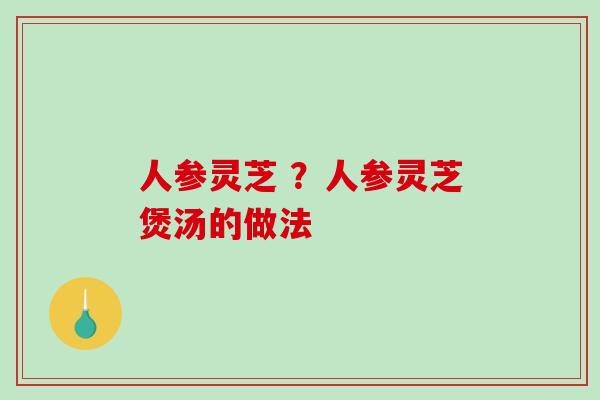 人参灵芝 ?人参灵芝煲汤的做法-第1张图片-破壁灵芝孢子粉研究指南 人参灵芝 ?人参灵芝煲汤的做法-第1张图片-破壁灵芝孢子粉研究指南