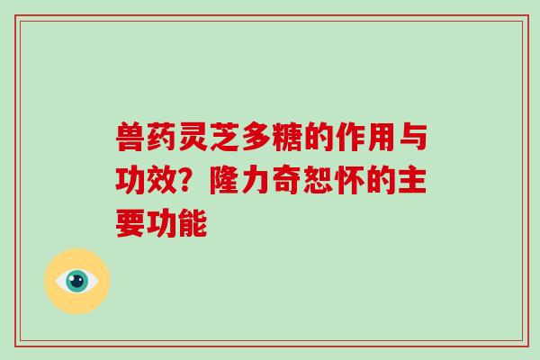 兽药灵芝多糖的作用与功效?隆力奇恕怀的主要功能-第1张图片-破壁灵芝孢子粉研究指南 兽药灵芝多糖的作用与功效?隆力奇恕怀的主要功能-第1张图片-破壁灵芝孢子粉研究指南