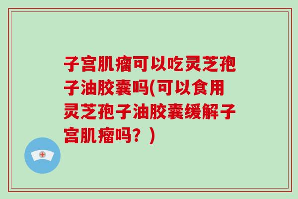 子宫肌瘤可以吃灵芝孢子油胶囊吗(可以食用灵芝孢子油胶囊缓解子宫肌瘤吗？)-第1张图片-破壁灵芝孢子粉研究指南