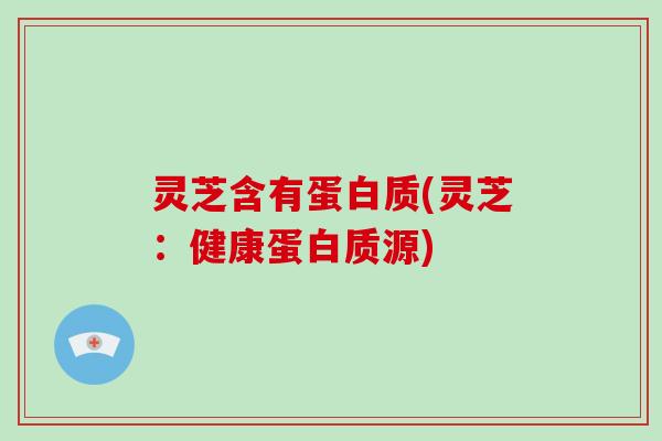 灵芝含有蛋白质(灵芝:健康蛋白质源)-第1张图片-破壁灵芝孢子粉研究指南 灵芝含有蛋白质(灵芝:健康蛋白质源)-第1张图片-破壁灵芝孢子粉研究指南
