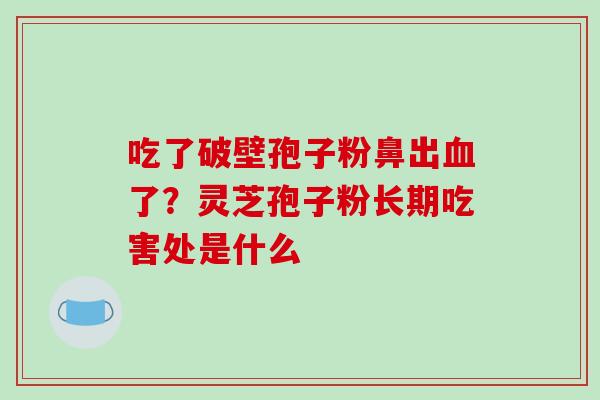 吃了破壁孢子粉鼻出血了？灵芝孢子粉长期吃害处是什么-第1张图片-破壁灵芝孢子粉研究指南