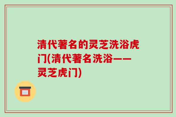 清代著名的灵芝洗浴虎门(清代著名洗浴——灵芝虎门)-第1张图片-破壁灵芝孢子粉研究指南 清代著名的灵芝洗浴虎门(清代著名洗浴——灵芝虎门)-第1张图片-破壁灵芝孢子粉研究指南