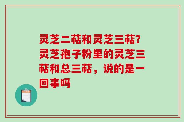灵芝二萜和灵芝三萜？灵芝孢子粉里的灵芝三萜和总三萜，说的是一回事吗-第1张图片-破壁灵芝孢子粉研究指南