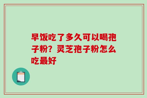 早饭吃了多久可以喝孢子粉?灵芝孢子粉怎么吃最好-第1张图片-破壁灵芝孢子粉研究指南 早饭吃了多久可以喝孢子粉?灵芝孢子粉怎么吃最好-第1张图片-破壁灵芝孢子粉研究指南