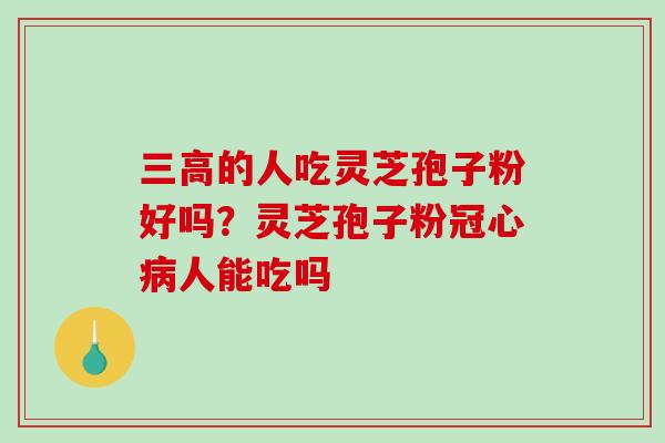 三高的人吃灵芝孢子粉好吗?灵芝孢子粉冠心病人能吃吗-第1张图片-破壁灵芝孢子粉研究指南 三高的人吃灵芝孢子粉好吗?灵芝孢子粉冠心病人能吃吗-第1张图片-破壁灵芝孢子粉研究指南