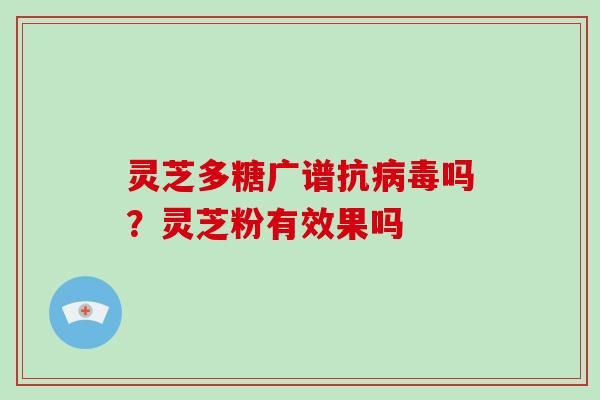 灵芝多糖广谱抗病毒吗?灵芝粉有效果吗-第1张图片-破壁灵芝孢子粉研究指南 灵芝多糖广谱抗病毒吗?灵芝粉有效果吗-第1张图片-破壁灵芝孢子粉研究指南