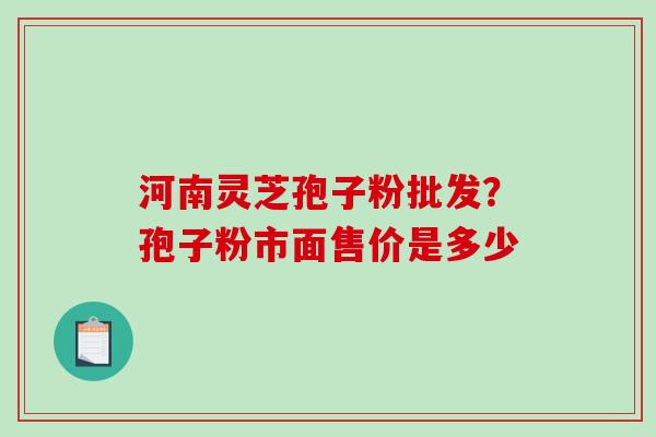 河南灵芝孢子粉批发?孢子粉市面售价是多少-第1张图片-破壁灵芝孢子粉研究指南 河南灵芝孢子粉批发?孢子粉市面售价是多少-第1张图片-破壁灵芝孢子粉研究指南